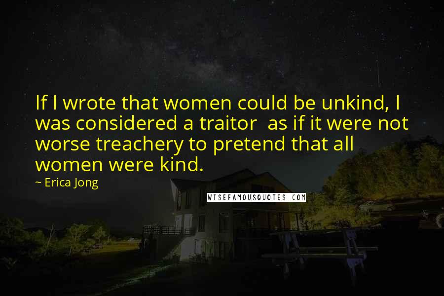 Erica Jong Quotes: If I wrote that women could be unkind, I was considered a traitor as if it were not worse treachery to pretend that all women were kind.
