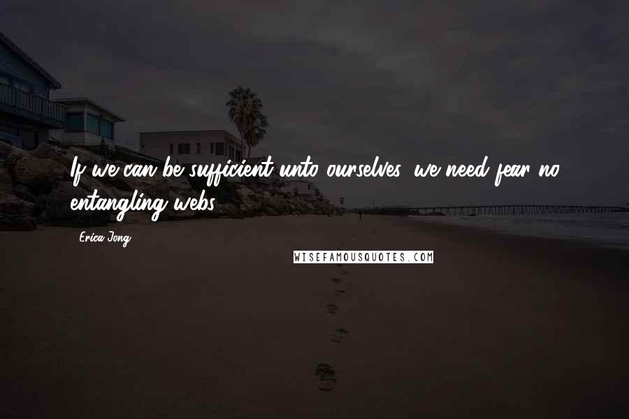 Erica Jong Quotes: If we can be sufficient unto ourselves, we need fear no entangling webs.
