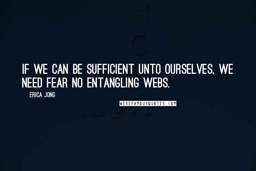 Erica Jong Quotes: If we can be sufficient unto ourselves, we need fear no entangling webs.