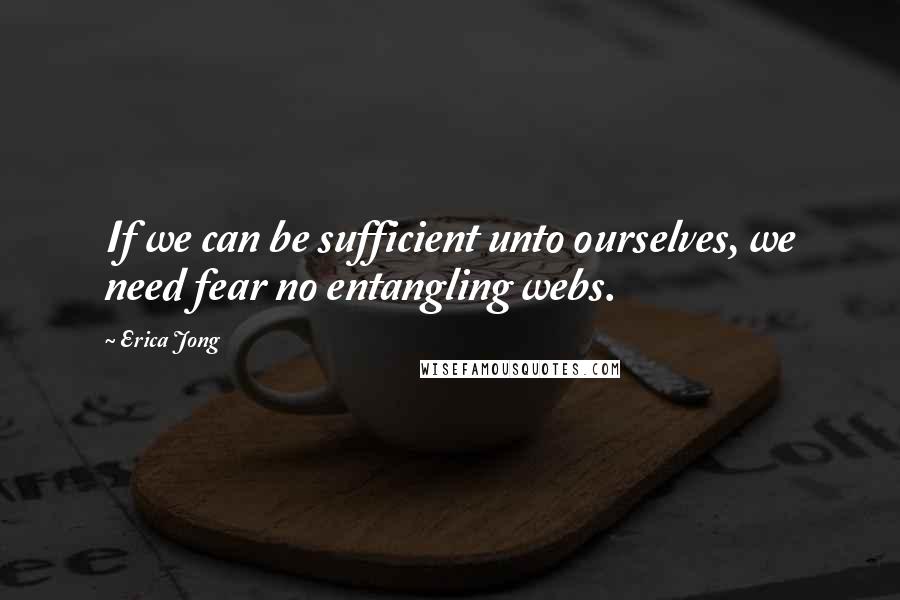 Erica Jong Quotes: If we can be sufficient unto ourselves, we need fear no entangling webs.