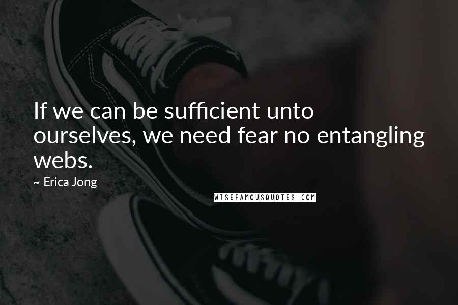 Erica Jong Quotes: If we can be sufficient unto ourselves, we need fear no entangling webs.