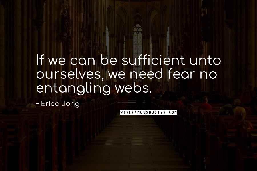 Erica Jong Quotes: If we can be sufficient unto ourselves, we need fear no entangling webs.
