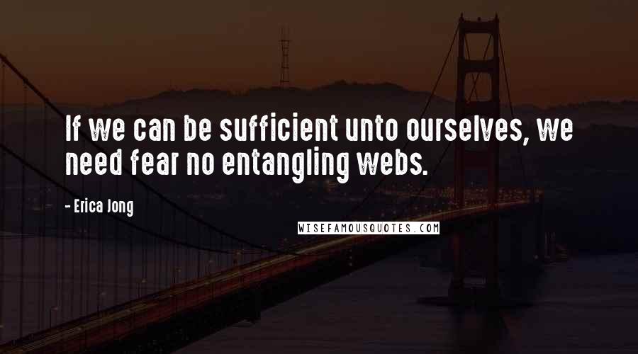 Erica Jong Quotes: If we can be sufficient unto ourselves, we need fear no entangling webs.