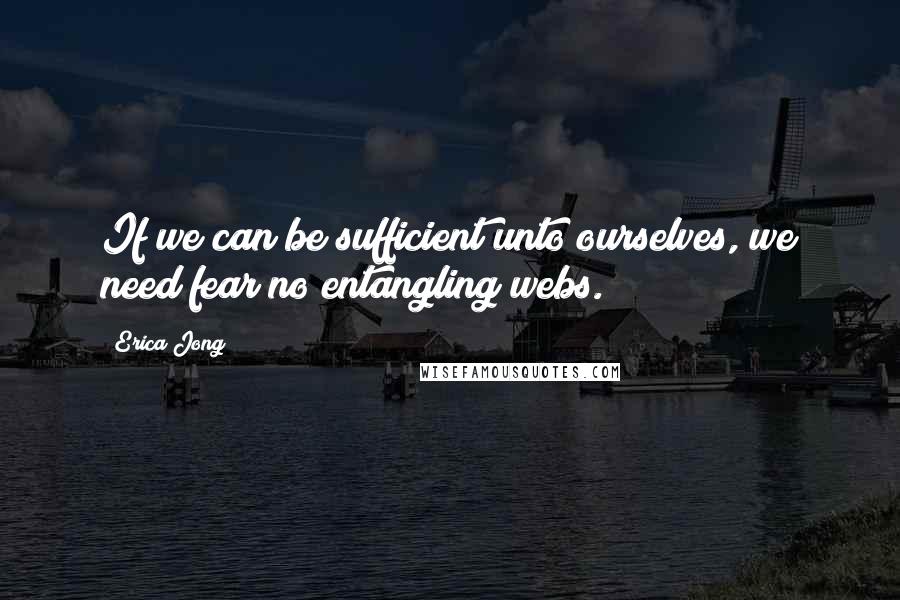 Erica Jong Quotes: If we can be sufficient unto ourselves, we need fear no entangling webs.