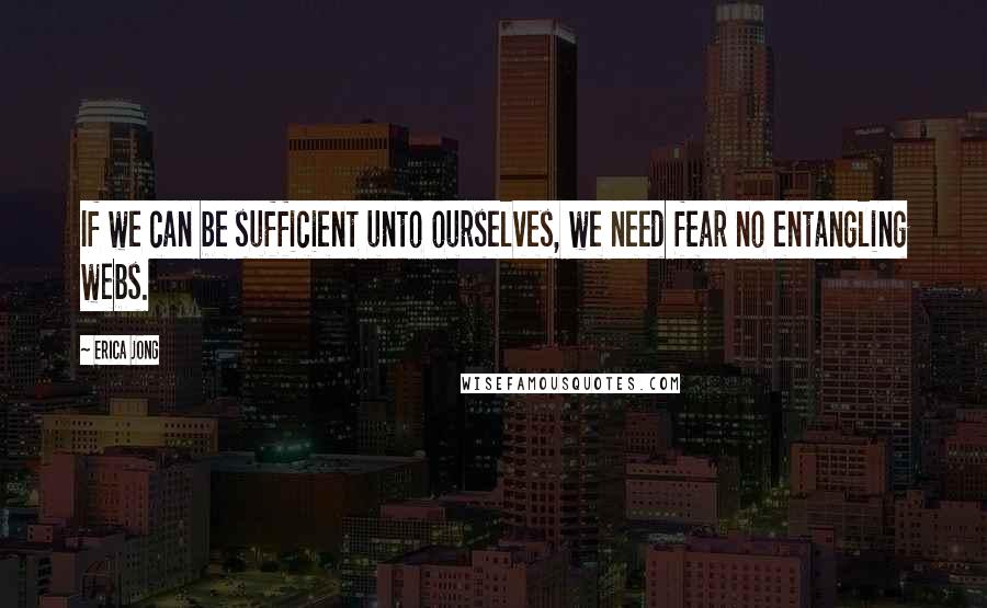 Erica Jong Quotes: If we can be sufficient unto ourselves, we need fear no entangling webs.