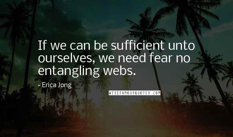 Erica Jong Quotes: If we can be sufficient unto ourselves, we need fear no entangling webs.