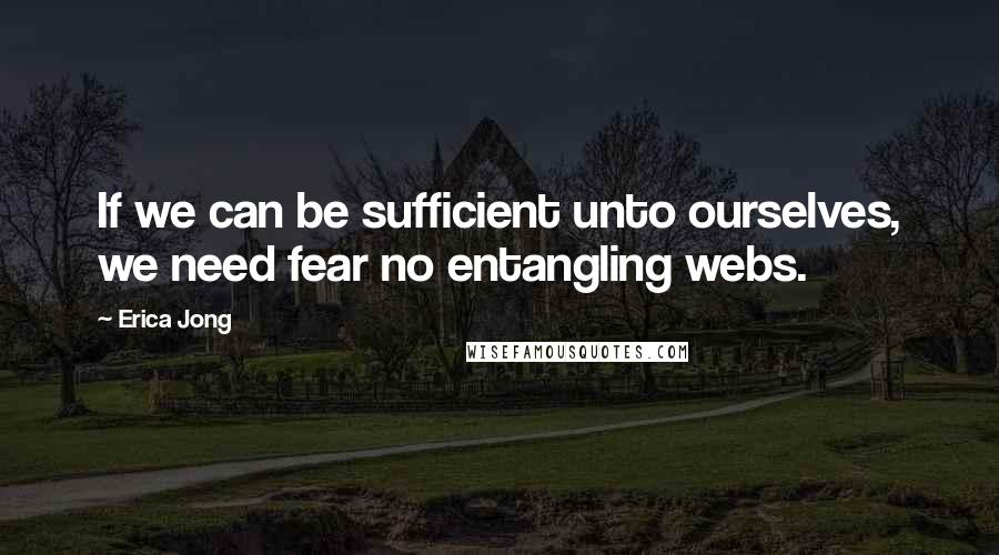 Erica Jong Quotes: If we can be sufficient unto ourselves, we need fear no entangling webs.
