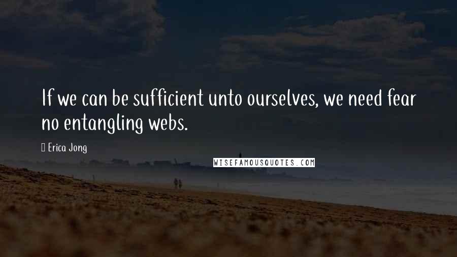 Erica Jong Quotes: If we can be sufficient unto ourselves, we need fear no entangling webs.