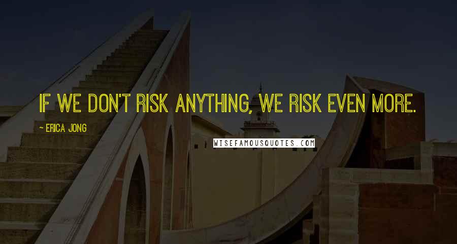 Erica Jong Quotes: If we don't risk anything, we risk even more.