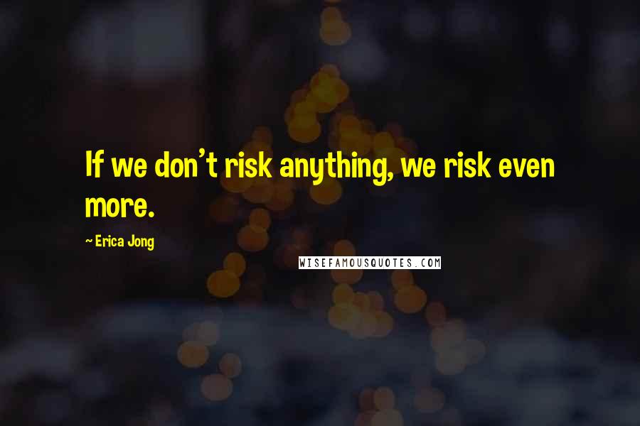 Erica Jong Quotes: If we don't risk anything, we risk even more.