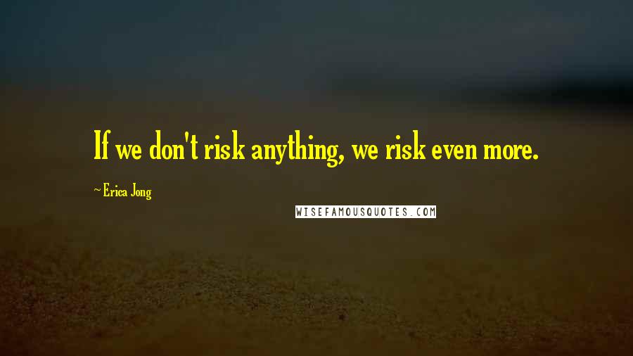 Erica Jong Quotes: If we don't risk anything, we risk even more.