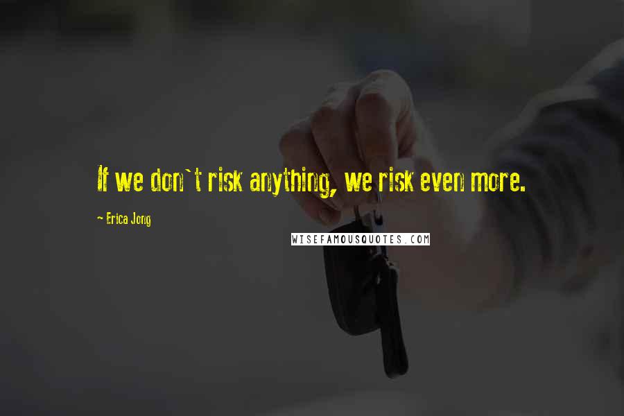 Erica Jong Quotes: If we don't risk anything, we risk even more.