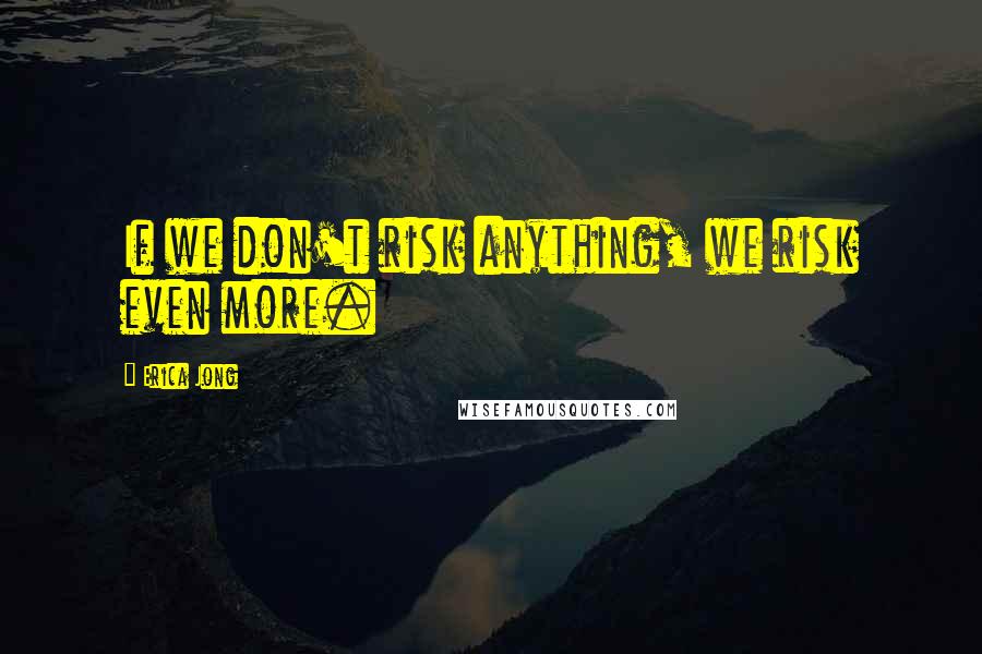 Erica Jong Quotes: If we don't risk anything, we risk even more.