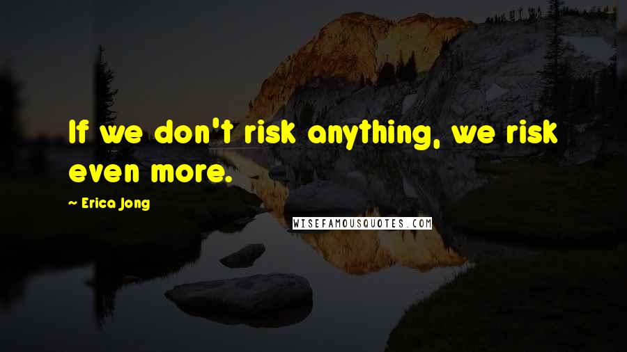 Erica Jong Quotes: If we don't risk anything, we risk even more.