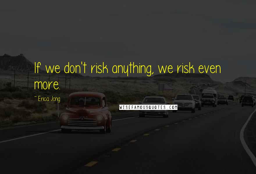 Erica Jong Quotes: If we don't risk anything, we risk even more.