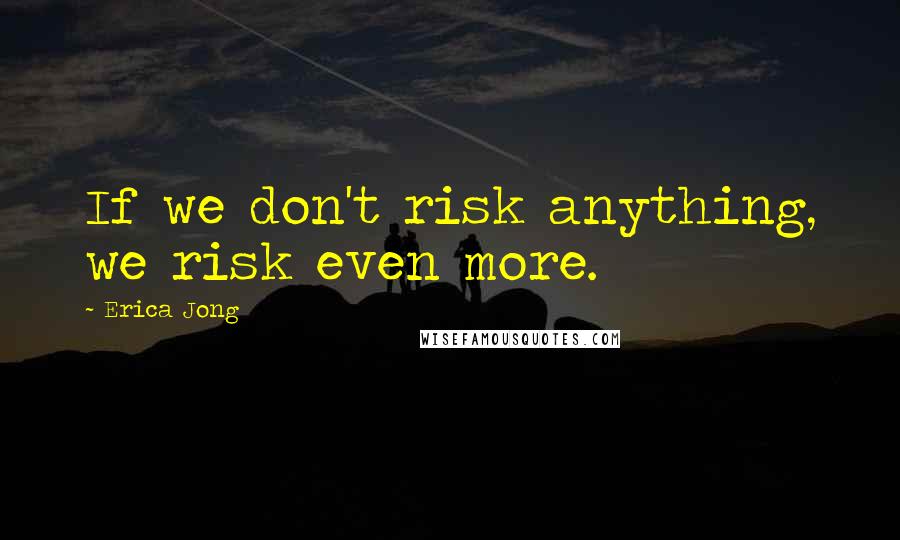 Erica Jong Quotes: If we don't risk anything, we risk even more.