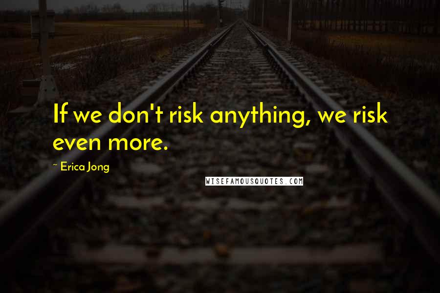 Erica Jong Quotes: If we don't risk anything, we risk even more.