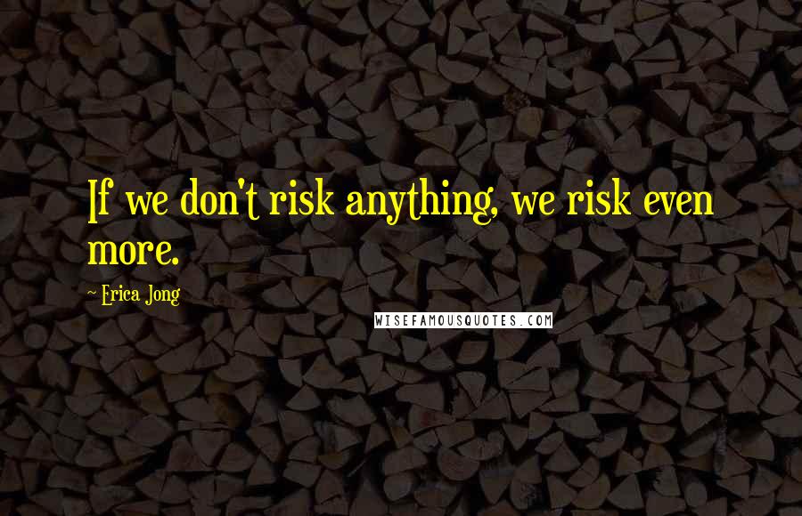 Erica Jong Quotes: If we don't risk anything, we risk even more.