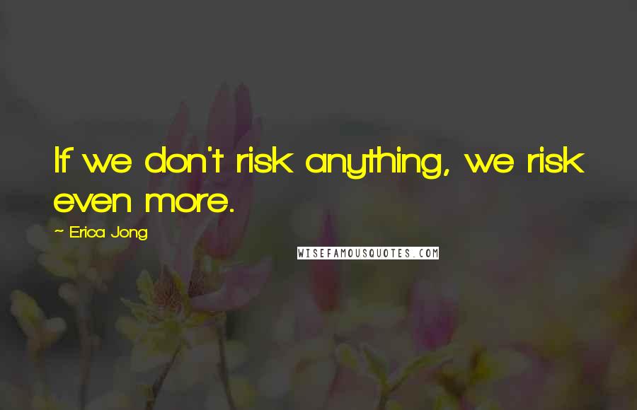 Erica Jong Quotes: If we don't risk anything, we risk even more.