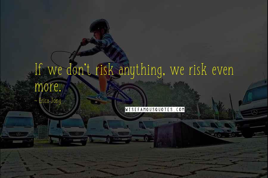 Erica Jong Quotes: If we don't risk anything, we risk even more.