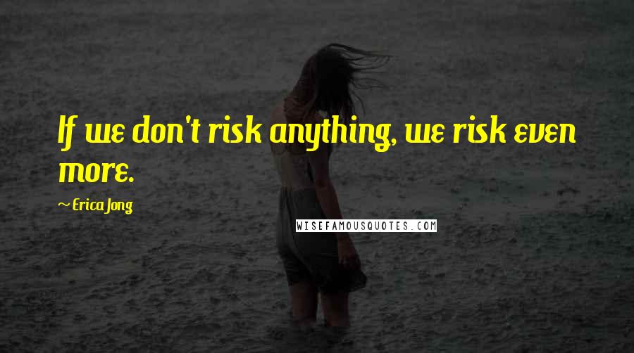 Erica Jong Quotes: If we don't risk anything, we risk even more.