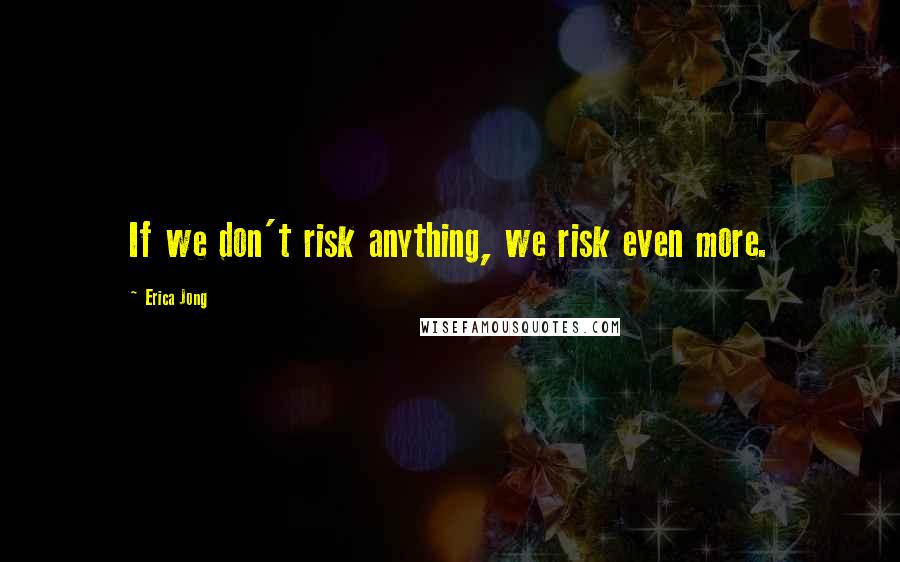 Erica Jong Quotes: If we don't risk anything, we risk even more.