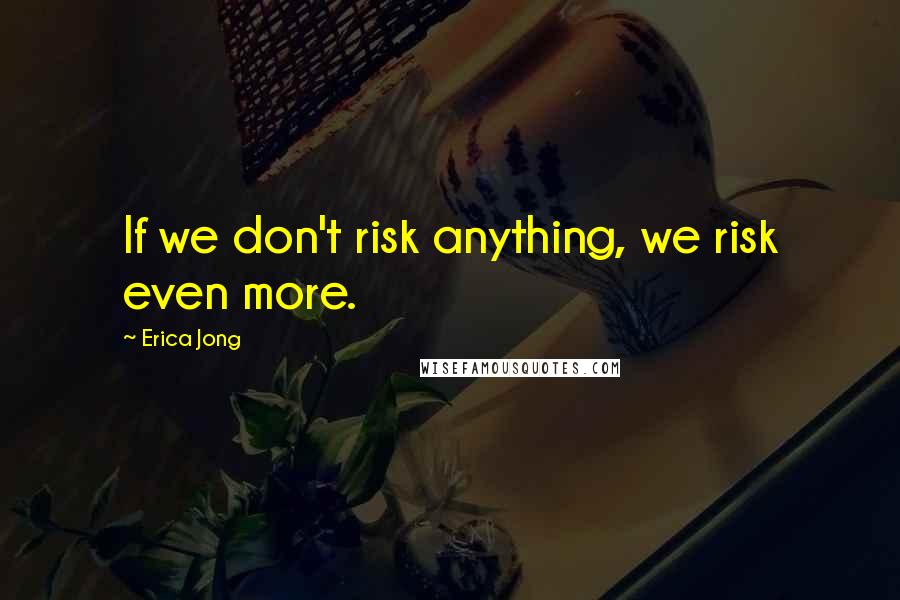 Erica Jong Quotes: If we don't risk anything, we risk even more.