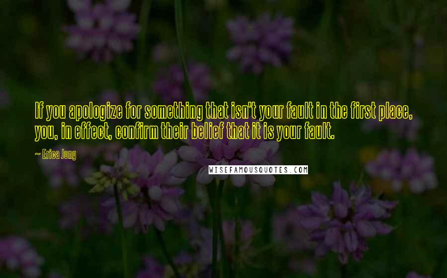 Erica Jong Quotes: If you apologize for something that isn't your fault in the first place, you, in effect, confirm their belief that it is your fault.