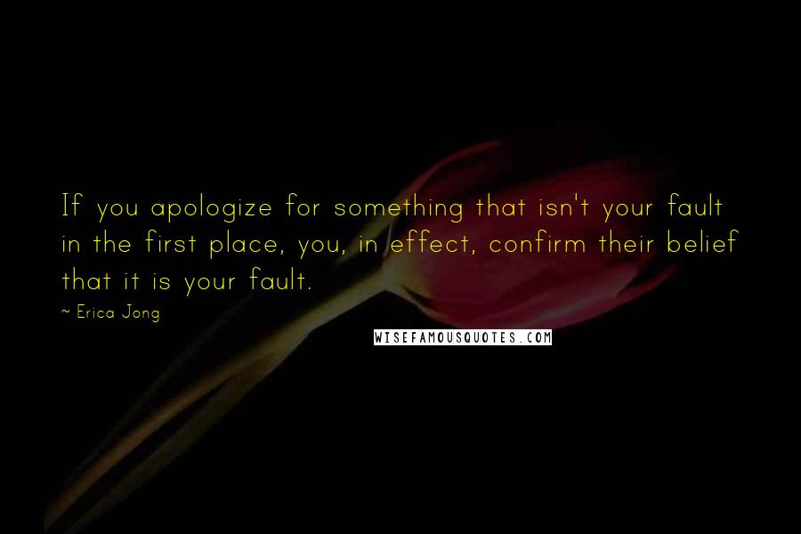 Erica Jong Quotes: If you apologize for something that isn't your fault in the first place, you, in effect, confirm their belief that it is your fault.