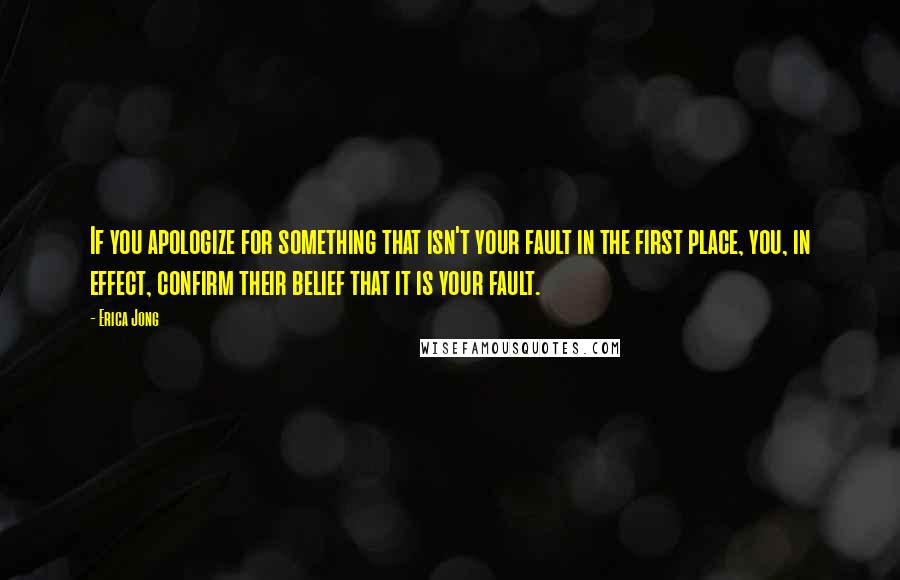 Erica Jong Quotes: If you apologize for something that isn't your fault in the first place, you, in effect, confirm their belief that it is your fault.