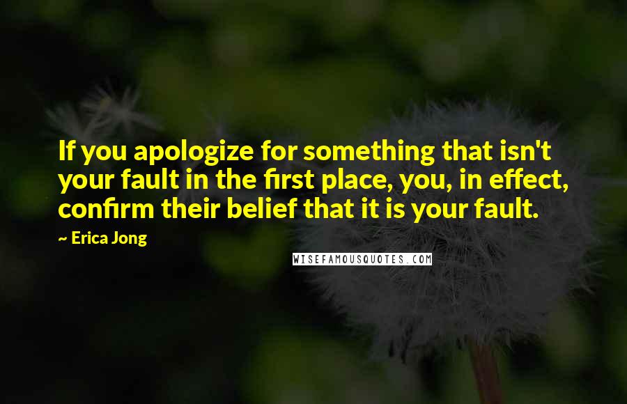 Erica Jong Quotes: If you apologize for something that isn't your fault in the first place, you, in effect, confirm their belief that it is your fault.