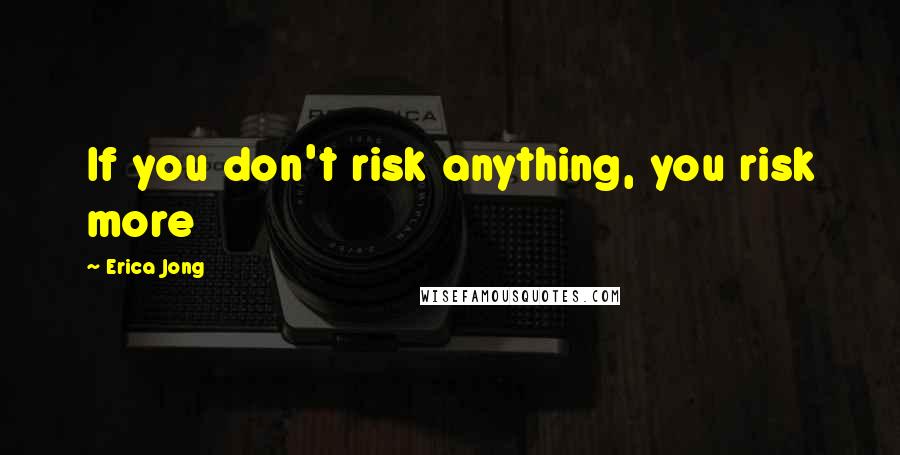 Erica Jong Quotes: If you don't risk anything, you risk more