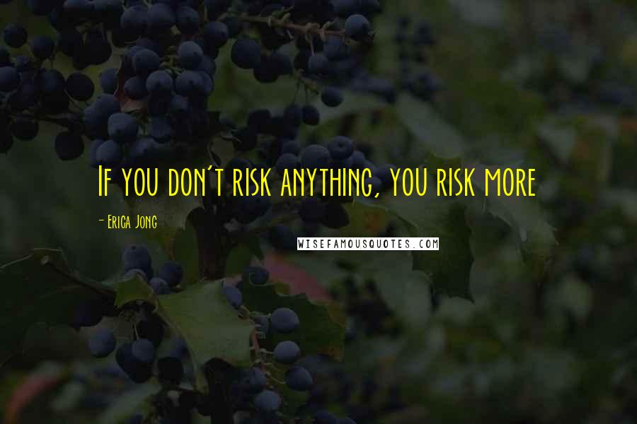 Erica Jong Quotes: If you don't risk anything, you risk more