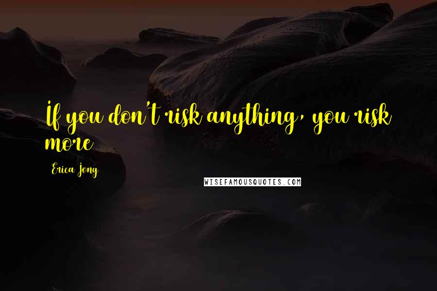 Erica Jong Quotes: If you don't risk anything, you risk more