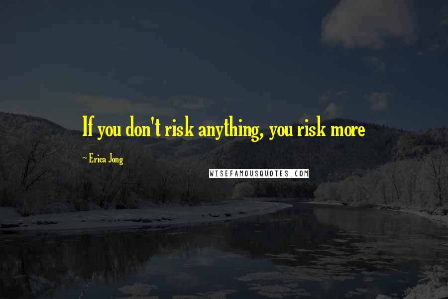 Erica Jong Quotes: If you don't risk anything, you risk more