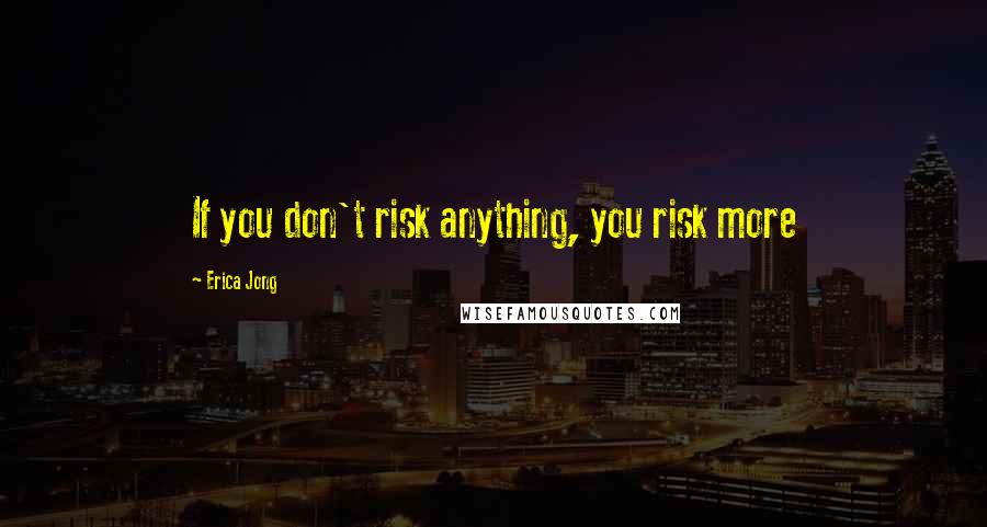 Erica Jong Quotes: If you don't risk anything, you risk more