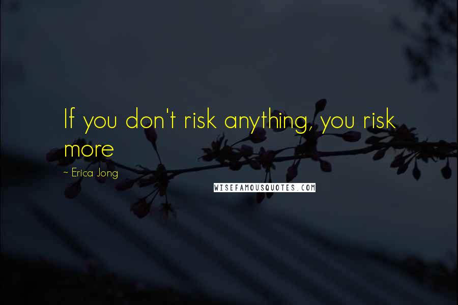 Erica Jong Quotes: If you don't risk anything, you risk more