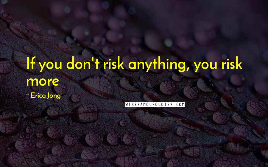 Erica Jong Quotes: If you don't risk anything, you risk more