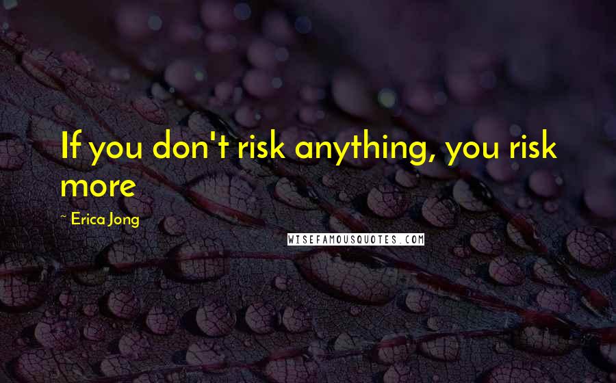 Erica Jong Quotes: If you don't risk anything, you risk more