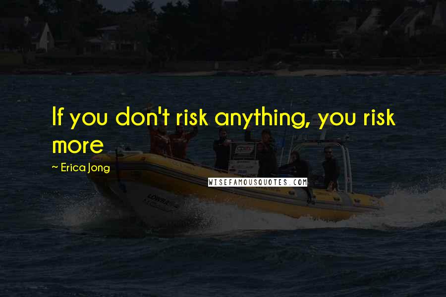 Erica Jong Quotes: If you don't risk anything, you risk more