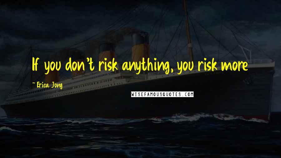 Erica Jong Quotes: If you don't risk anything, you risk more
