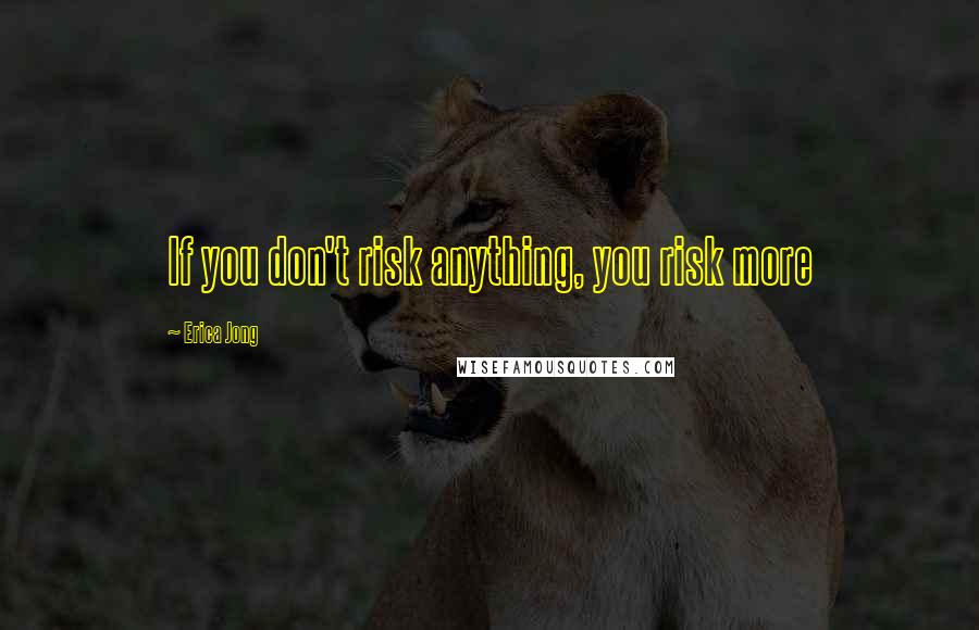 Erica Jong Quotes: If you don't risk anything, you risk more