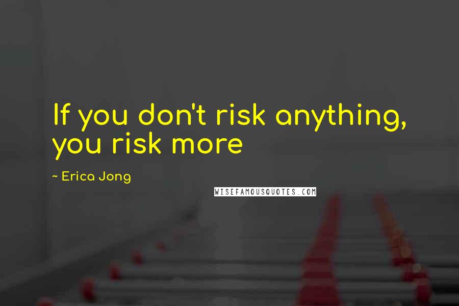 Erica Jong Quotes: If you don't risk anything, you risk more