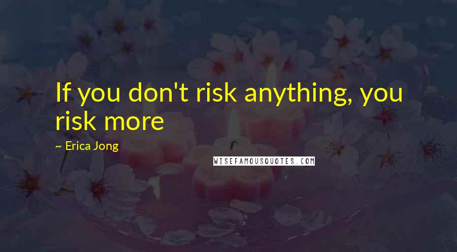 Erica Jong Quotes: If you don't risk anything, you risk more
