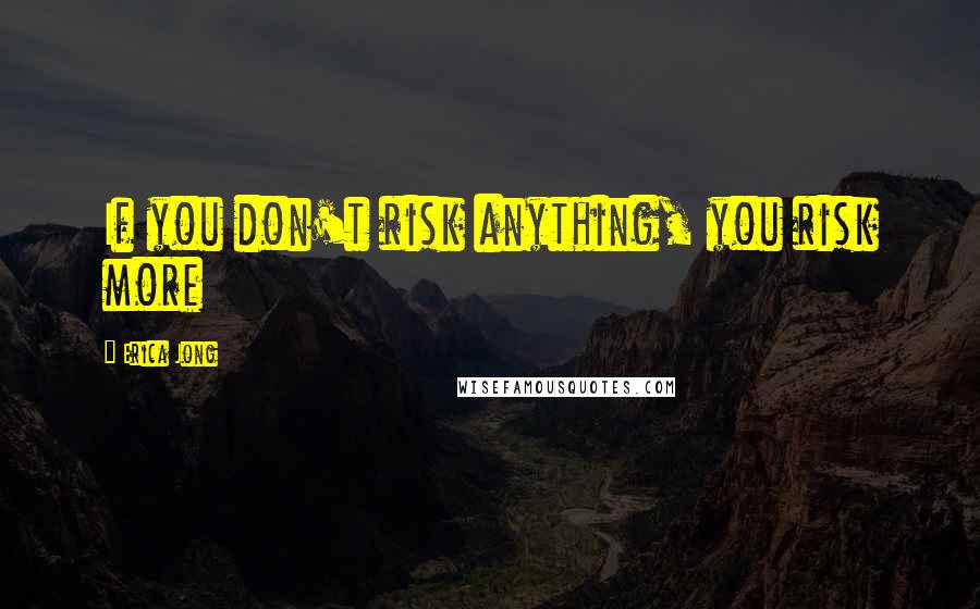 Erica Jong Quotes: If you don't risk anything, you risk more