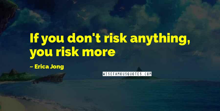 Erica Jong Quotes: If you don't risk anything, you risk more