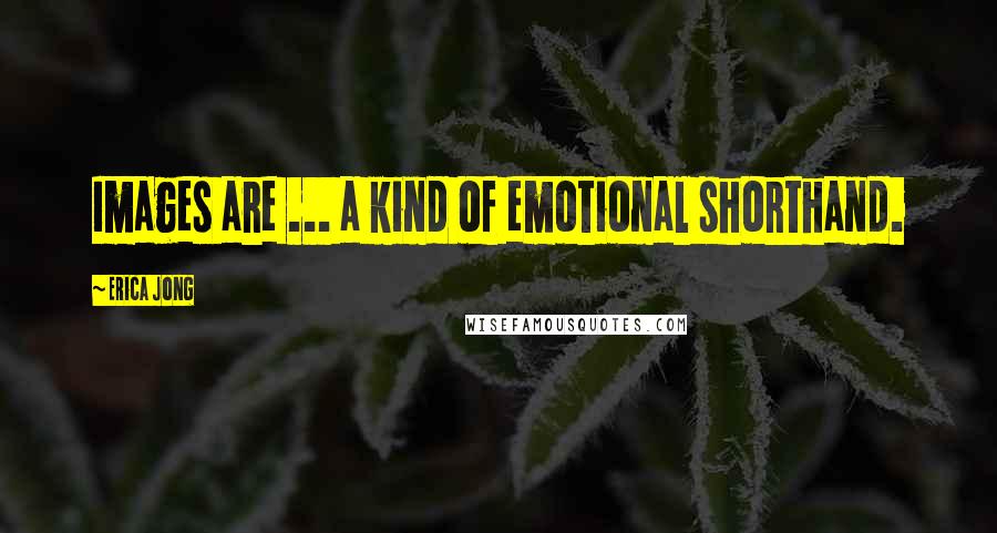 Erica Jong Quotes: Images are ... a kind of emotional shorthand.