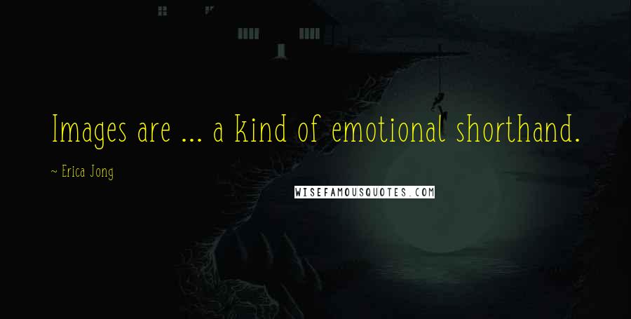 Erica Jong Quotes: Images are ... a kind of emotional shorthand.