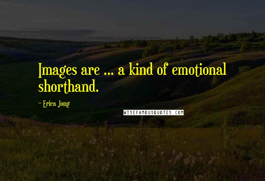 Erica Jong Quotes: Images are ... a kind of emotional shorthand.