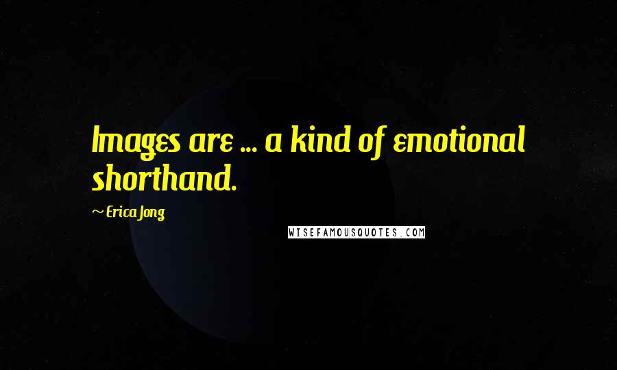 Erica Jong Quotes: Images are ... a kind of emotional shorthand.